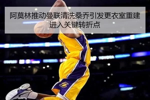 阿莫林推动曼联清洗桑乔引发更衣室重建进入关键转折点