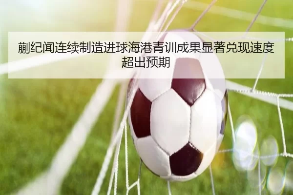蒯纪闻连续制造进球海港青训成果显著兑现速度超出预期