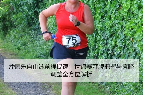 潘展乐自由泳前程提速：世锦赛夺牌把握与策略调整全方位解析