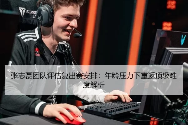 张志磊团队评估复出赛安排：年龄压力下重返顶级难度解析