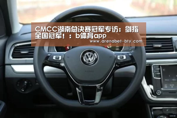 CMCC湖南总决赛冠军专访：剑指全国冠军！：b体育app